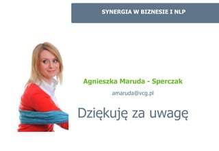 SYNERGIA W BIZNESIE I NLP




Agnieszka Maruda - Sperczak
        amaruda@vcg.pl



Dziękuję za uwagę
 