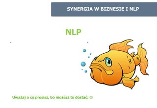 SYNERGIA W BIZNESIE I NLP




                                NLP
-




    Uważaj o co prosisz, bo możesz to dostać: 
 