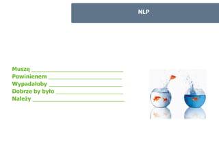 NLP




Muszę ______________________________
Powinienem ________________________
Wypadałoby ________________________
Dobrze by było ______________________
Należy ______________________________
 