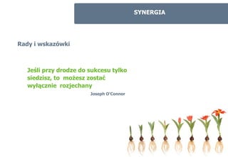 SYNERGIA




Rady i wskazówki



   Jeśli przy drodze do sukcesu tylko
   siedzisz, to możesz zostać
   wyłącznie rozjechany
                        Joseph O’Connor
 