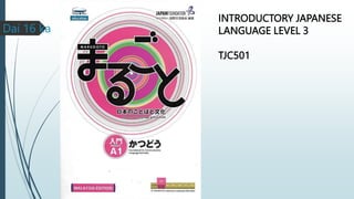 INTRODUCTORY JAPANESE
LANGUAGE LEVEL 3
TJC501
Dai 16 ka
 