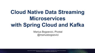 Unless otherwise indicated, these slides are © 2013-2017, Pivotal Software, Inc. and licensed under a Creative Commons Attribution-
NonCommercial license: http://creativecommons.org/licenses/by-nc/3.0/
Cloud Native Data Streaming
Microservices
with Spring Cloud and Kafka
Marius Bogoevici, Pivotal
@mariusbogoevici
 