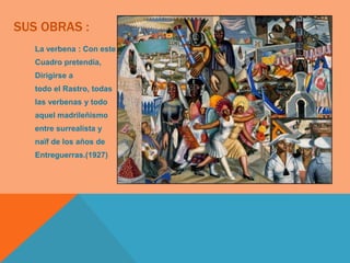 SUS OBRAS :
   La verbena : Con este
   Cuadro pretendía,
   Dirigirse a
   todo el Rastro, todas
   las verbenas y todo
   aquel madrileñismo
   entre surrealista y
   naïf de los años de
   Entreguerras.(1927)
 