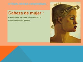 OTRAS OBRAS CONOCIDAS :

Cabeza de mujer :
Con el fin de exponer a la sociedad la
Belleza femenina. (1941)
 