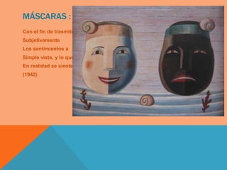 MÁSCARAS :
Con el fin de trasmitir
Subjetivamente
Los sentimientos a
Simple vista, y lo que
En realidad se siente.
(1942)
 