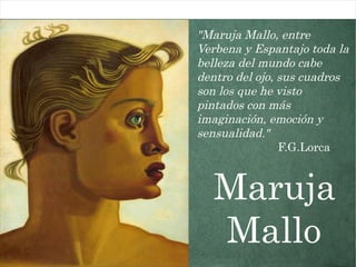 "Maruja Mallo, entre
Verbena y Espantajo toda la
belleza del mundo cabe
dentro del ojo, sus cuadros
son los que he visto
pintados con más
imaginación, emoción y
sensualidad."
F.G.Lorca
Maruja
Mallo
 