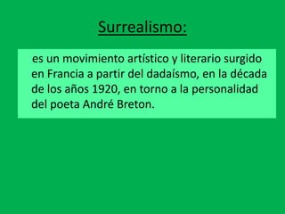 Surrealismo:
es un movimiento artístico y literario surgido
en Francia a partir del dadaísmo, en la década
de los años 1920, en torno a la personalidad
del poeta André Breton.
 