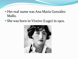  Her real name was Ana María González
Mallo.
 She was born in Viveiro (Lugo) in 1902.
 