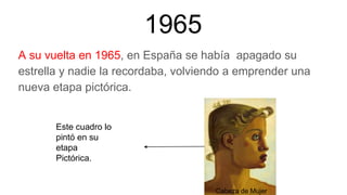 1965
A su vuelta en 1965, en España se había apagado su
estrella y nadie la recordaba, volviendo a emprender una
nueva etapa pictórica.
Este cuadro lo
pintó en su
etapa
Pictórica.
Cabeza de Mujer
 