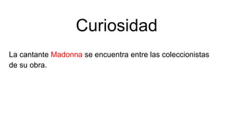 Curiosidad
La cantante Madonna se encuentra entre las coleccionistas
de su obra.
 