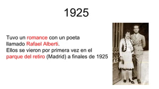 Tuvo un romance con un poeta
llamado Rafael Alberti.
Ellos se vieron por primera vez en el
parque del retiro (Madrid) a finales de 1925
1925
 