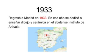 1933
Regresó a Madrid en 1933. En ese año se dedicó a
enseñar dibujo y cerámica en el abulense Instituto de
Arévalo.
 