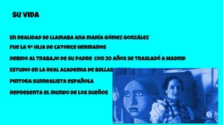 Su vida
En realidad se llamaba ana maría gómez gonzález
Fue la 4ª hija de catorce hermanos
Debido al trabajo de su padre con 20 años se trasladó a Madrid
Estudio en la Real Academia de Bellas Artes
Pintora surrealista española
Representa el mundo de los sueños
 