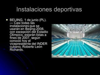 Instalaciones deportivas  BEIJING, 1 de junio (PL).— Casi todas las instalaciones que se usarán en Beijing-2008, con excepción del Estadio Olímpico, estarán listas a fines de 2007, según conoció hoy el vicepresidente del INDER cubano, Roberto León Richards. 