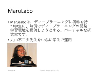 MaruLabo
• MaruLaboは、ディープラーニングに興味を持
つ学生に、無償でディープラーニングの開発・
学習環境を提供しようとする、バーチャルな研
究室です。
• 丸山不二夫先生を中心に学生で運用
2016/9/18 第49回 情報科学若手の会
 