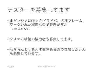 テスターを募集してます
• まだマシンにOSとかドライバ、各種フレーム
ワークいれた程度なので管理がザル
• 制限がない
• システム構築の協力者も募集してます。
• もちろんとりあえず興味あるので参加したい人
も募集しています。
2016/9/18 第49回 情報科学若手の会
 