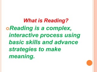 What is Reading?
Reading is a complex,
interactive process using
basic skills and advance
strategies to make
meaning.
 