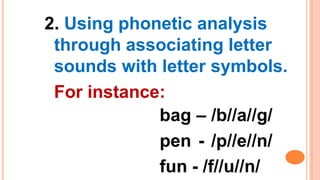 2. Using phonetic analysis
through associating letter
sounds with letter symbols.
For instance:
bag – /b//a//g/
pen - /p//e//n/
fun - /f//u//n/
 