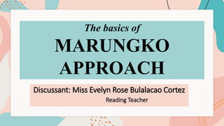 Discussant: Miss Evelyn Rose Bulalacao Cortez
Reading Teacher
The basics of
MARUNGKO
APPROACH
 