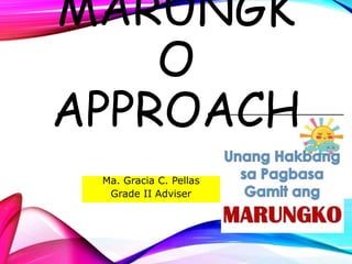 MARUNGK
O
APPROACH
Ma. Gracia C. Pellas
Grade II Adviser
 