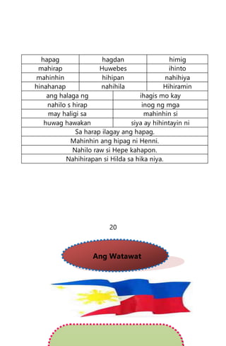hapag hagdan himig
mahirap Huwebes ihinto
mahinhin hihipan nahihiya
hinahanap nahihila Hihiramin
ang halaga ng ihagis mo kay
nahilo s hirap inog ng mga
may haligi sa mahinhin si
huwag hawakan siya ay hihintayin ni
Sa harap ilagay ang hapag.
Mahinhin ang hipag ni Henni.
Nahilo raw si Hepe kahapon.
Nahihirapan si Hilda sa hika niya.
20
Ang Watawat
 