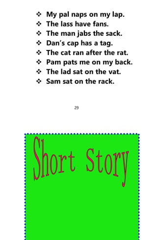  My pal naps on my lap.
 The lass have fans.
 The man jabs the sack.
 Dan’s cap has a tag.
 The cat ran after the rat.
 Pam pats me on my back.
 The lad sat on the vat.
 Sam sat on the rack.
29
 