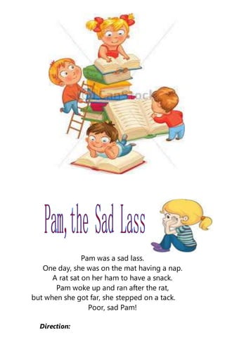 Pam was a sad lass.
One day, she was on the mat having a nap.
A rat sat on her ham to have a snack.
Pam woke up and ran after the rat,
but when she got far, she stepped on a tack.
Poor, sad Pam!
Direction:
 