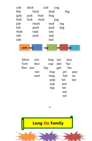 cob dock cod cog
fob hock God fog
gob jock hod hog
hob lock mod jog
job mock nod log
lob pock pod tog
mob rock rod
rob sock sod
sob tod
-om -on -op -ot -ox
Mom con bop cot box
Tom don cop dot fox
Ron son fop got lox
ton hop jot pox
won mop hot ox
pop lot sox
sop pot
top rot
not
tot
44
Long Oo Family
 