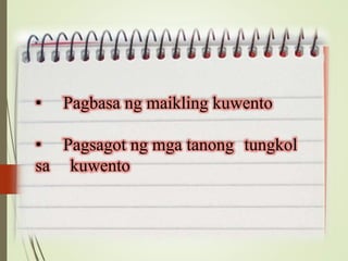 • Pagbasa ng maikling kuwento
• Pagsagot ng mga tanong tungkol
sa kuwento
 