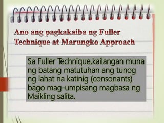 Sa Fuller Technique,kailangan muna
ng batang matutuhan ang tunog
ng lahat na katinig (consonants)
bago mag-umpisang magbasa ng
Maikling salita.
 