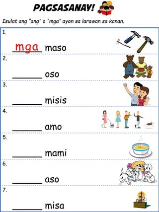 Isulat ang “ang” o “mga” ayon sa larawan sa kanan.
1.
_____ maso
2.
_____ oso
3.
_____ misis
4.
_____ amo
5.
_____ mami
6.
_____ aso
7.
_____ misa
Pagsasanay!
mga
 