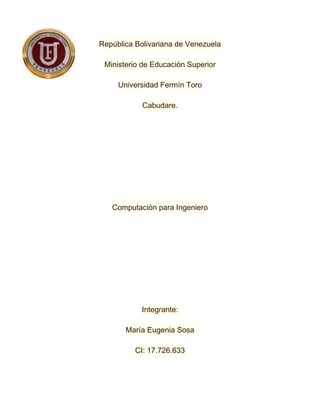 República Bolivariana de Venezuela
Ministerio de Educación Superior
Universidad Fermín Toro
Cabudare.

Computación para Ingeniero

Integrante:
María Eugenia Sosa
CI: 17.726.633

 