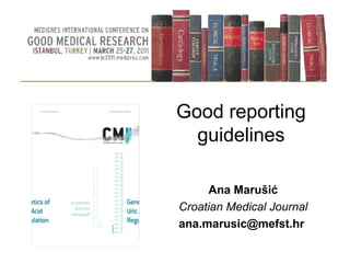 Good reporting
guidelines
Ana Marušić
Croatian Medical Journal
ana.marusic@mefst.hr
 