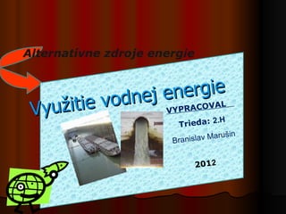 Alternatívne zdroje energie


                     nergie
              dnej eYPRACOVAL
 Využ itie vo      V
                          : 2.H
                        Trieda
                                 M   arušin
                       Branislav


                              2012
 