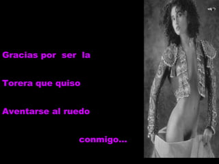 Gracias por  ser  la Torera que quiso Aventarse al ruedo  conmigo… 