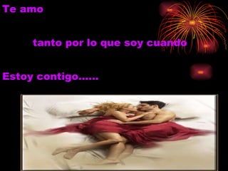 Te amo  tanto por lo que soy cuando Estoy contigo…… 