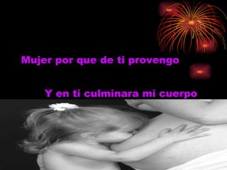 Mujer por que de ti provengo Y en ti culminara mi cuerpo 