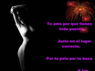 Te amo por que tienes todo puesto Justo en el lugar correcto. Por tu pelo por tu boca Y tus senos tambien. 