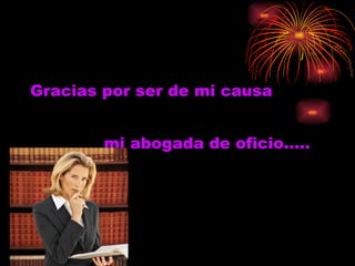 Gracias por ser de mi causa mi abogada de oficio….. 
