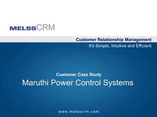 Customer Relationship Management It's Simple, Intuitive and Efficient Customer Case Study Maruthi Power Control Systems www.melsscrm.com 