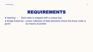 REQUIREMENTS
Inverted search 4
● Hashing – Each data is mapped with a unique key.
● Single linked list - Linear collection of data elements where the linear node is
given by means of pointer.
 