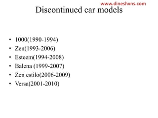 www.dineshvns.com

Discontinued car models
•
•
•
•
•
•

1000(1990-1994)
Zen(1993-2006)
Esteem(1994-2008)
Balena (1999-2007)
Zen estilo(2006-2009)
Versa(2001-2010)

 