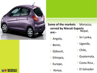 Some of the markets  Morocco,
served by Maruti Exports
 Nepal,
are:Angola,



Sri Lanka,



Benin,



Uganda,



Djibouti,



Chile,



Ethiopia,



Guatemala,



Europe,



Costa Rica ,



Kenya,



El Salvador



 