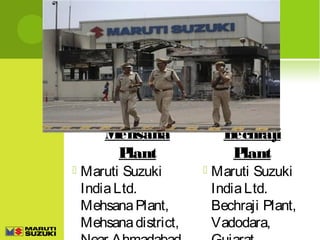 M
ehsana
P
lant



Maruti Suzuki
India Ltd.
Mehsana Plant,
Mehsana district,

B
echraji
P
lant



Maruti Suzuki
India Ltd.
Bechraji Plant,
Vadodara,

 
