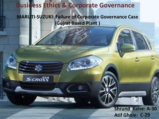 MARUTI-SUZUKI: Failure of Corporate Governance Case
(Gujrat Based Plant )
Shrund Kalse: A-30
Atif Ghole: C-29
Business Ethics & Corporate Governance
 