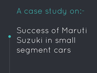 A case study on:-
Success of Maruti
Suzuki in small
segment cars
 