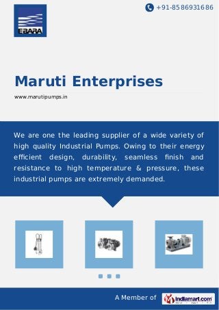 +91-8586931686 
Maruti Enterprises 
www.marutipumps.in 
We are one the leading supplier of a wide variety of 
high quality Industrial Pumps. Owing to their energy 
efficient design, durability, seamless finish and 
resistance to high temperature & pressure, these 
industrial pumps are extremely demanded. 
A Member of 
 