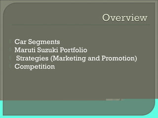  Car Segments
 Maruti Suzuki Portfolio
 Strategies (Marketing and Promotion)
 Competition
 