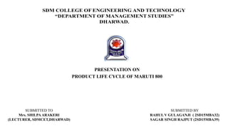 PRESENTATION ON
PRODUCT LIFE CYCLE OF MARUTI 800
SUBMITTED TO
Mrs. SHILPAARAKERI
(LECTURER, SDMCET,DHARWAD)
SUBMITTED BY
RAHUL V GULAGANJI ( 2SD15MBA32)
SAGAR SINGH RAJPUT (2SD15MBA39)
 