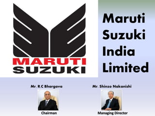 Maruti
                       Suzuki
                       India
                       Limited
Mr. R.C Bhargava   Mr. Shinzo Nakanishi




     Chairman        Managing Director
 